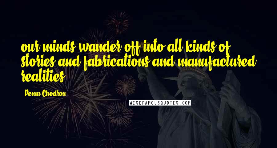 Pema Chodron Quotes: our minds wander off into all kinds of stories and fabrications and manufactured realities,