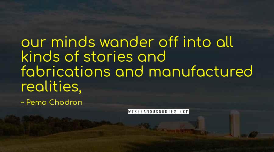 Pema Chodron Quotes: our minds wander off into all kinds of stories and fabrications and manufactured realities,