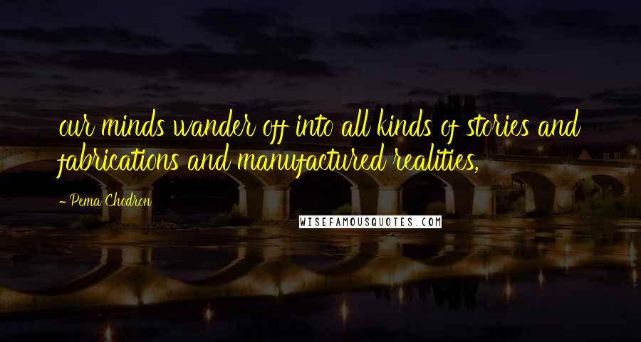 Pema Chodron Quotes: our minds wander off into all kinds of stories and fabrications and manufactured realities,