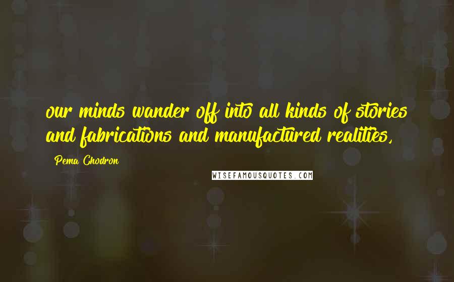 Pema Chodron Quotes: our minds wander off into all kinds of stories and fabrications and manufactured realities,