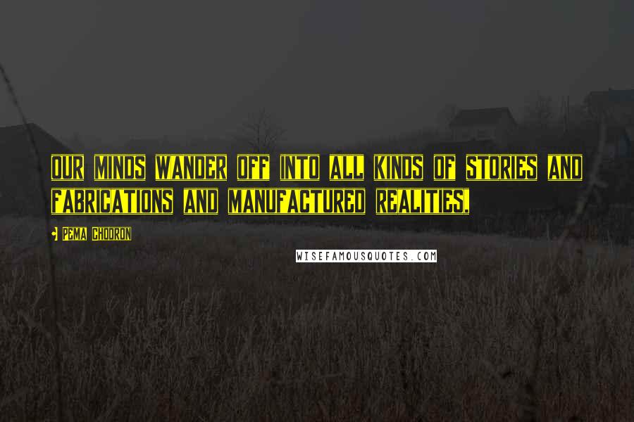 Pema Chodron Quotes: our minds wander off into all kinds of stories and fabrications and manufactured realities,