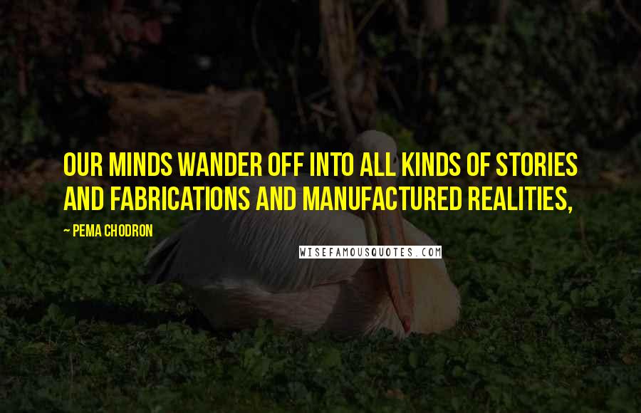 Pema Chodron Quotes: our minds wander off into all kinds of stories and fabrications and manufactured realities,