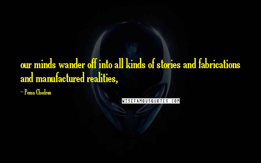 Pema Chodron Quotes: our minds wander off into all kinds of stories and fabrications and manufactured realities,