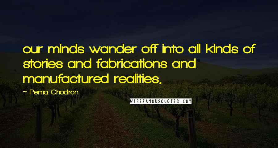 Pema Chodron Quotes: our minds wander off into all kinds of stories and fabrications and manufactured realities,