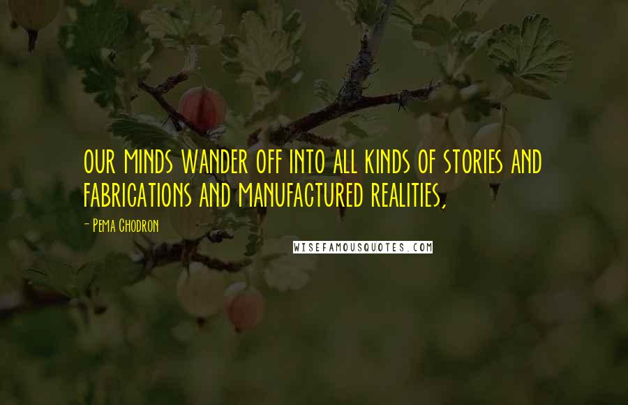 Pema Chodron Quotes: our minds wander off into all kinds of stories and fabrications and manufactured realities,