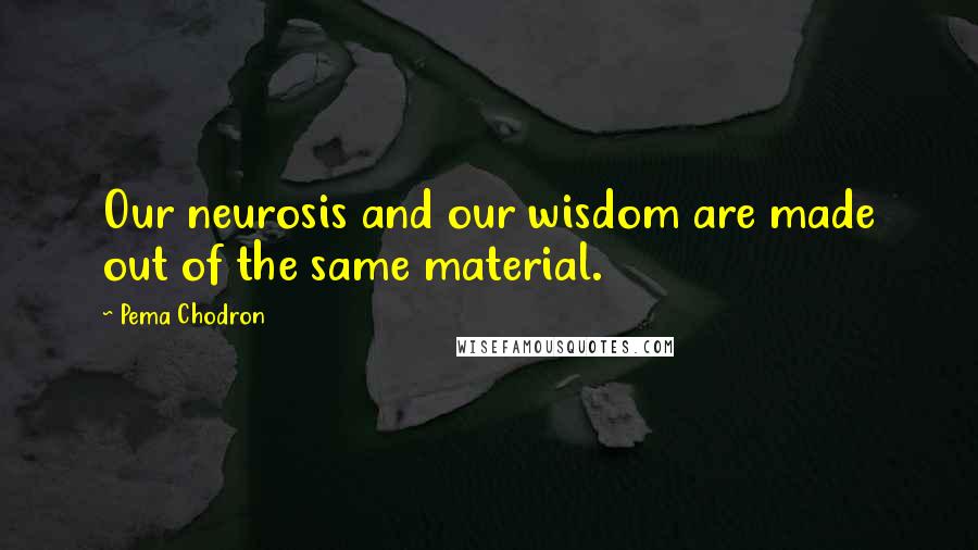 Pema Chodron Quotes: Our neurosis and our wisdom are made out of the same material.