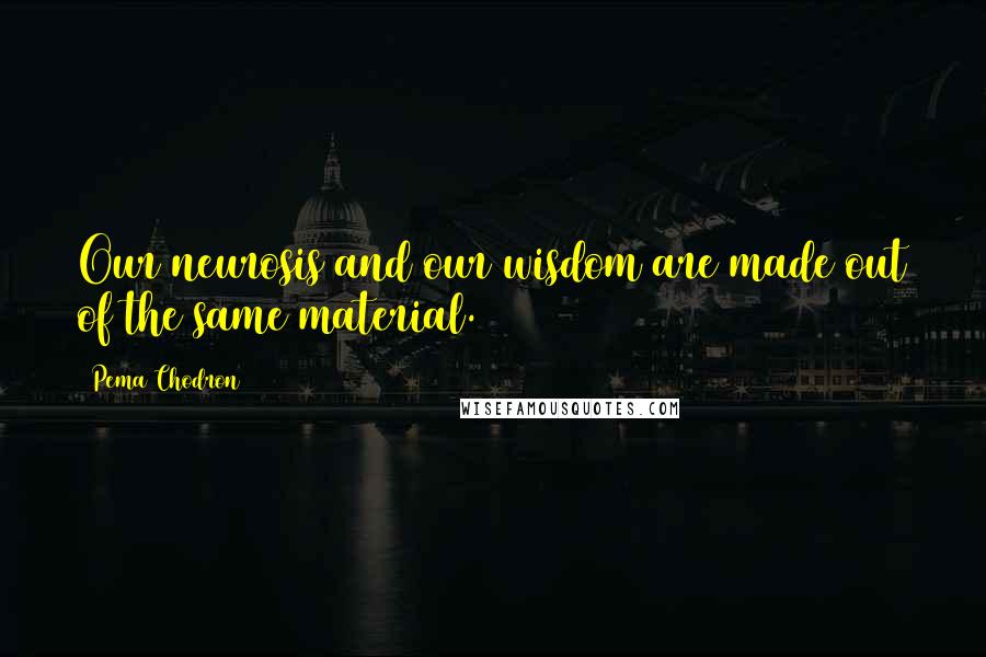 Pema Chodron Quotes: Our neurosis and our wisdom are made out of the same material.