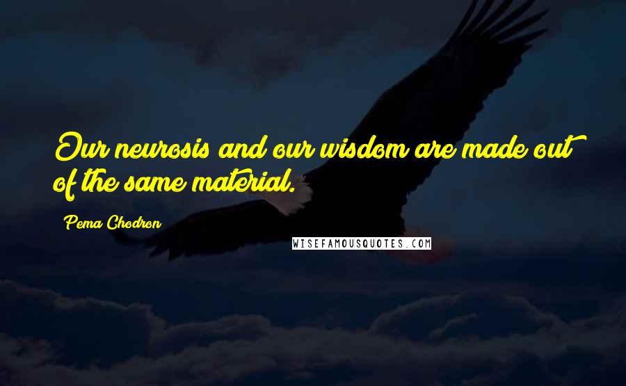 Pema Chodron Quotes: Our neurosis and our wisdom are made out of the same material.