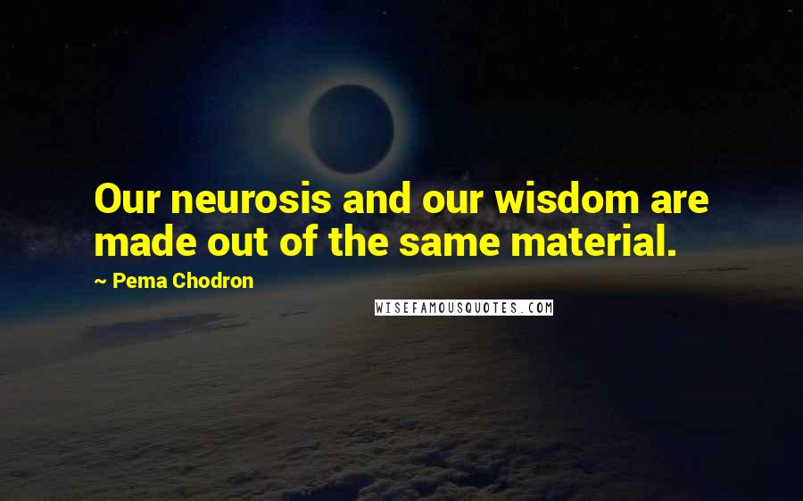 Pema Chodron Quotes: Our neurosis and our wisdom are made out of the same material.