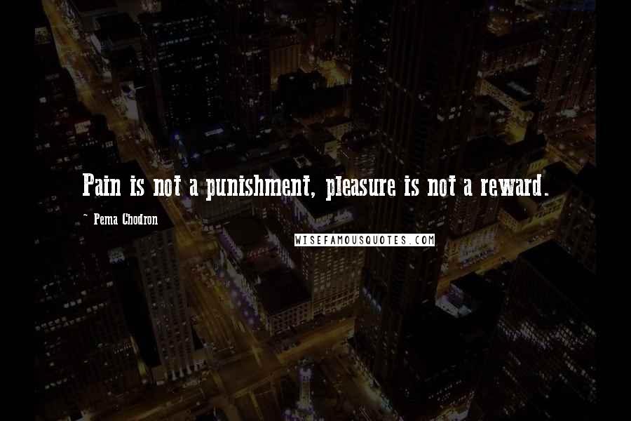 Pema Chodron Quotes: Pain is not a punishment, pleasure is not a reward.