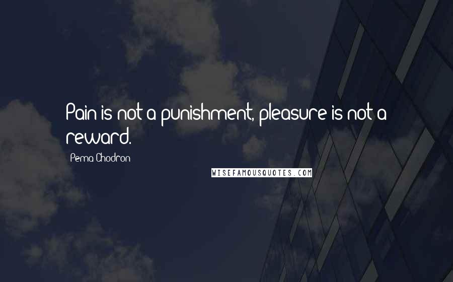 Pema Chodron Quotes: Pain is not a punishment, pleasure is not a reward.