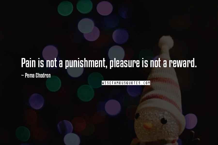 Pema Chodron Quotes: Pain is not a punishment, pleasure is not a reward.