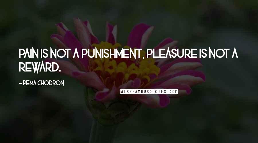 Pema Chodron Quotes: Pain is not a punishment, pleasure is not a reward.