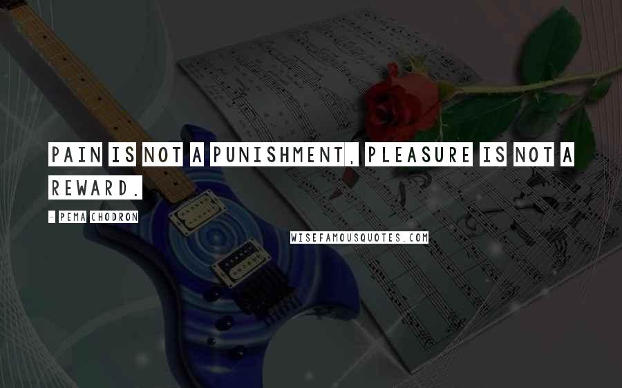 Pema Chodron Quotes: Pain is not a punishment, pleasure is not a reward.