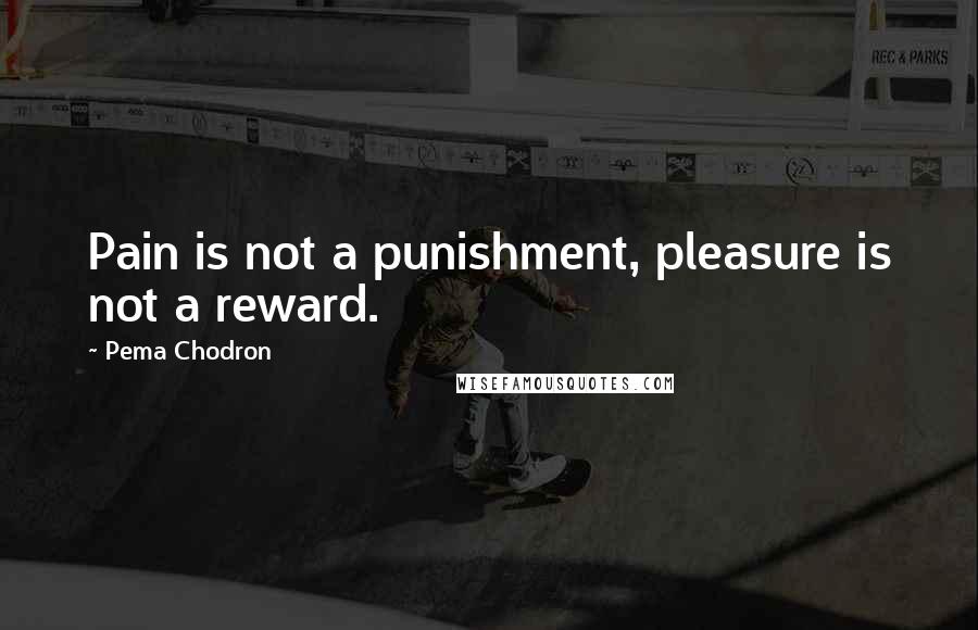 Pema Chodron Quotes: Pain is not a punishment, pleasure is not a reward.