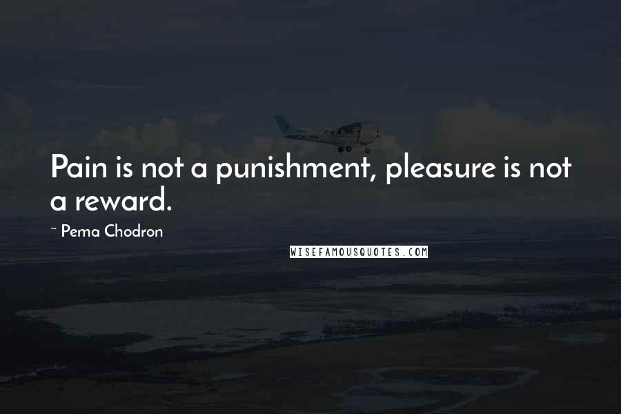 Pema Chodron Quotes: Pain is not a punishment, pleasure is not a reward.