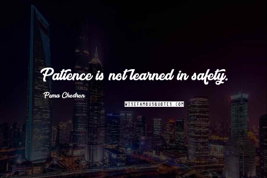 Pema Chodron Quotes: Patience is not learned in safety.