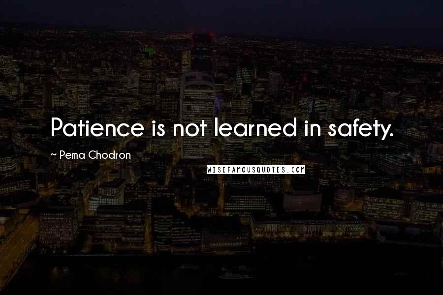 Pema Chodron Quotes: Patience is not learned in safety.