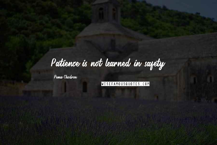 Pema Chodron Quotes: Patience is not learned in safety.