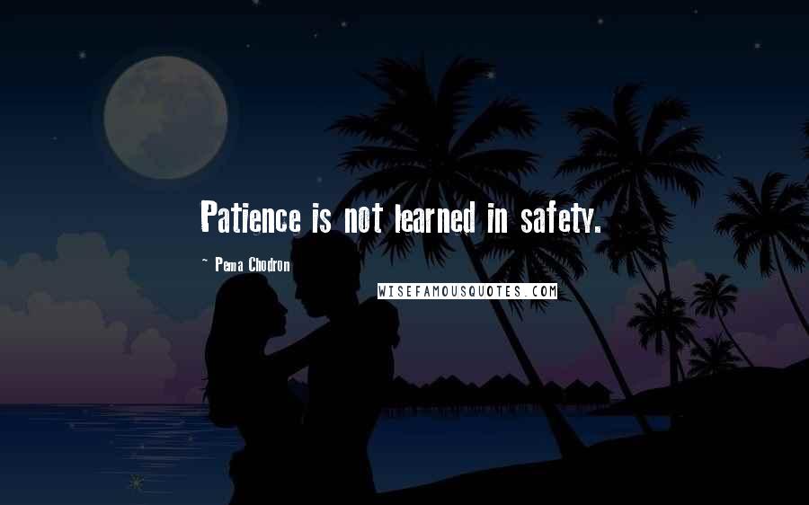 Pema Chodron Quotes: Patience is not learned in safety.