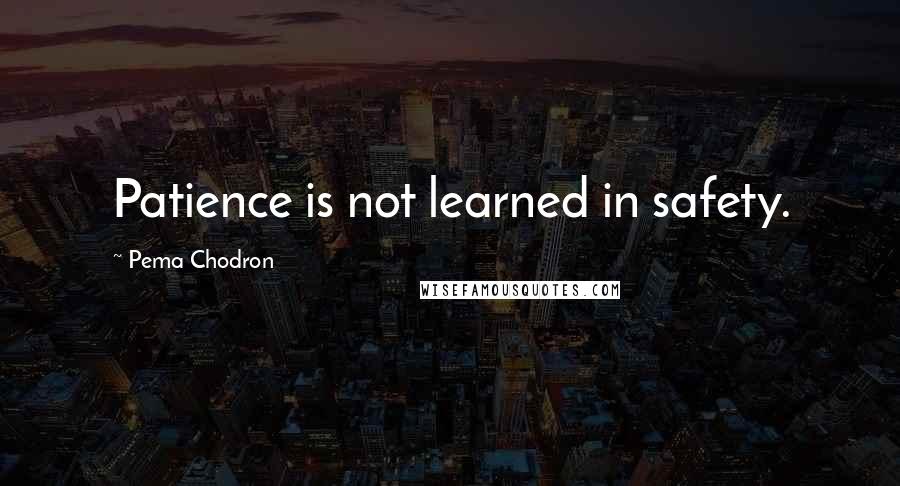 Pema Chodron Quotes: Patience is not learned in safety.