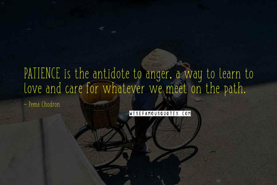 Pema Chodron Quotes: PATIENCE is the antidote to anger, a way to learn to love and care for whatever we meet on the path.