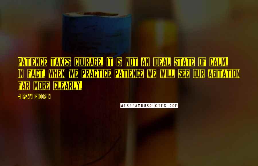 Pema Chodron Quotes: Patience takes courage. It is not an ideal state of calm. In fact, when we practice patience we will see our agitation far more clearly.