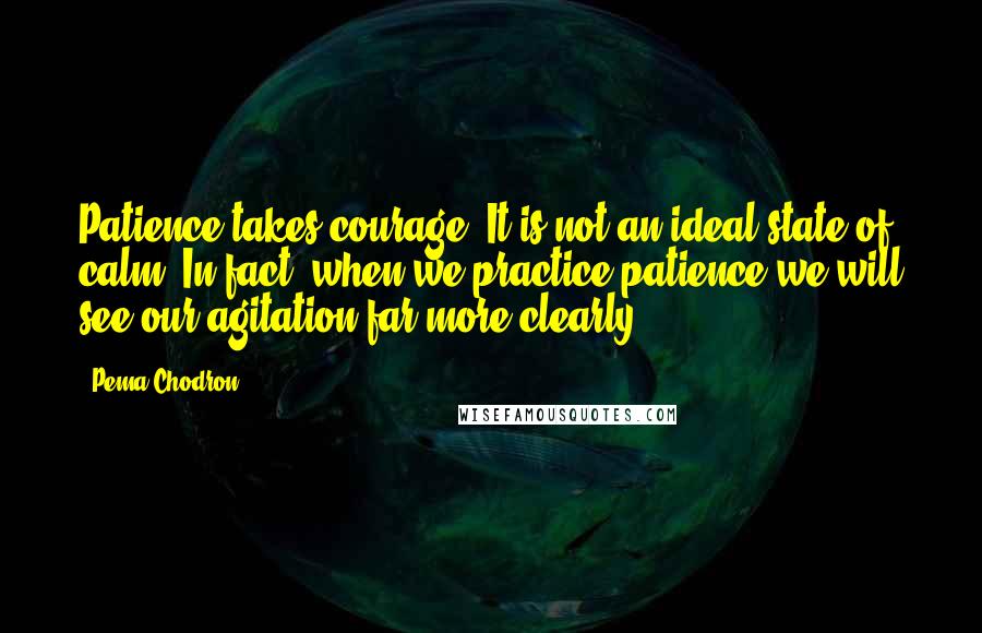 Pema Chodron Quotes: Patience takes courage. It is not an ideal state of calm. In fact, when we practice patience we will see our agitation far more clearly.