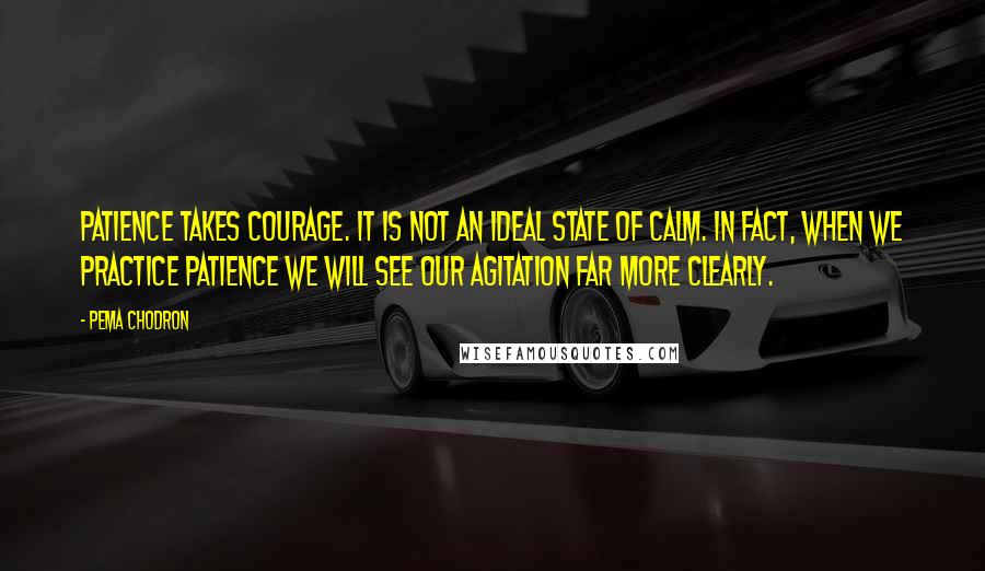 Pema Chodron Quotes: Patience takes courage. It is not an ideal state of calm. In fact, when we practice patience we will see our agitation far more clearly.