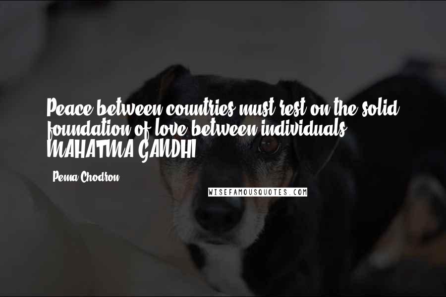 Pema Chodron Quotes: Peace between countries must rest on the solid foundation of love between individuals. - MAHATMA GANDHI