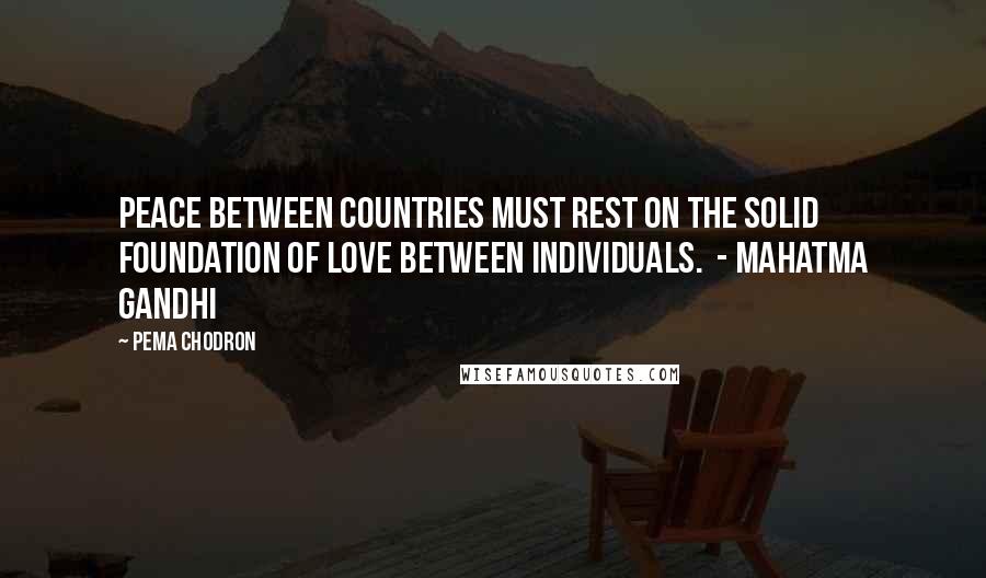 Pema Chodron Quotes: Peace between countries must rest on the solid foundation of love between individuals.  - MAHATMA GANDHI