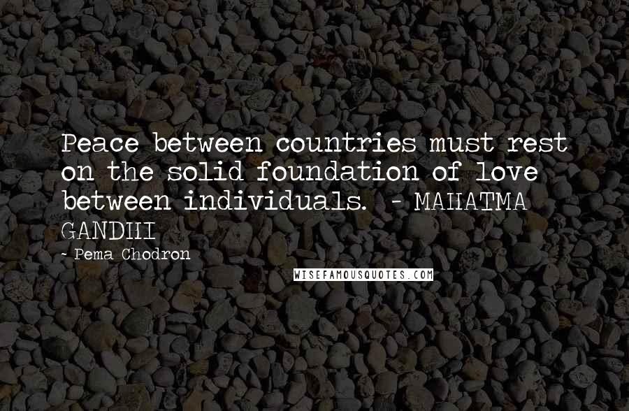 Pema Chodron Quotes: Peace between countries must rest on the solid foundation of love between individuals.  - MAHATMA GANDHI