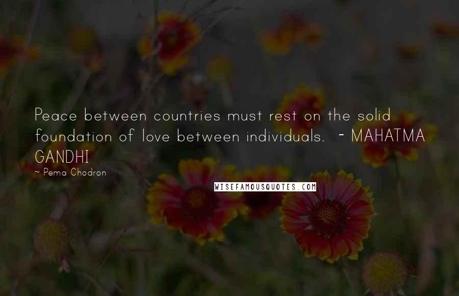 Pema Chodron Quotes: Peace between countries must rest on the solid foundation of love between individuals.  - MAHATMA GANDHI