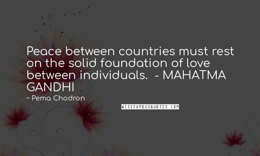 Pema Chodron Quotes: Peace between countries must rest on the solid foundation of love between individuals.  - MAHATMA GANDHI