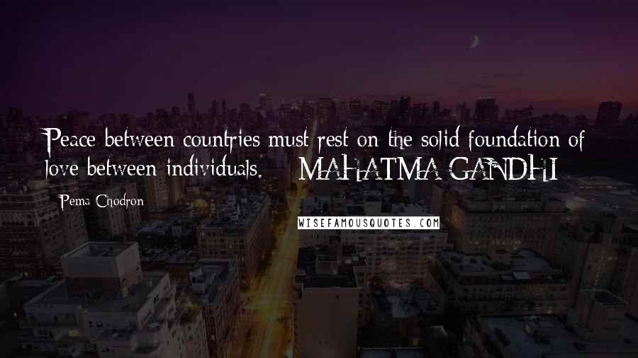 Pema Chodron Quotes: Peace between countries must rest on the solid foundation of love between individuals.  - MAHATMA GANDHI