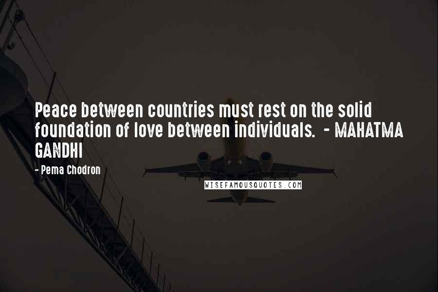 Pema Chodron Quotes: Peace between countries must rest on the solid foundation of love between individuals.  - MAHATMA GANDHI