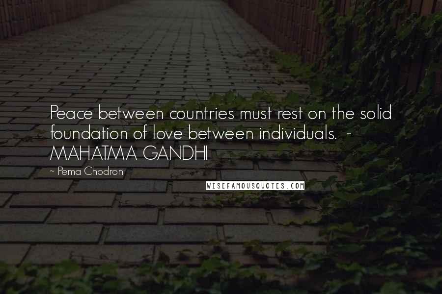 Pema Chodron Quotes: Peace between countries must rest on the solid foundation of love between individuals.  - MAHATMA GANDHI