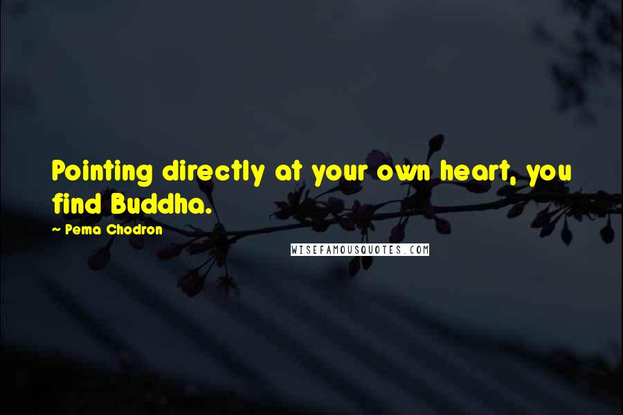 Pema Chodron Quotes: Pointing directly at your own heart, you find Buddha.