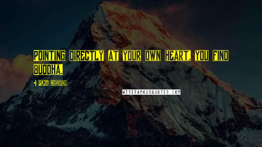 Pema Chodron Quotes: Pointing directly at your own heart, you find Buddha.