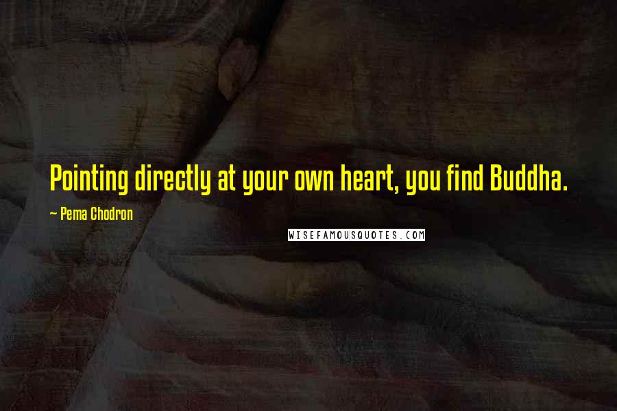 Pema Chodron Quotes: Pointing directly at your own heart, you find Buddha.