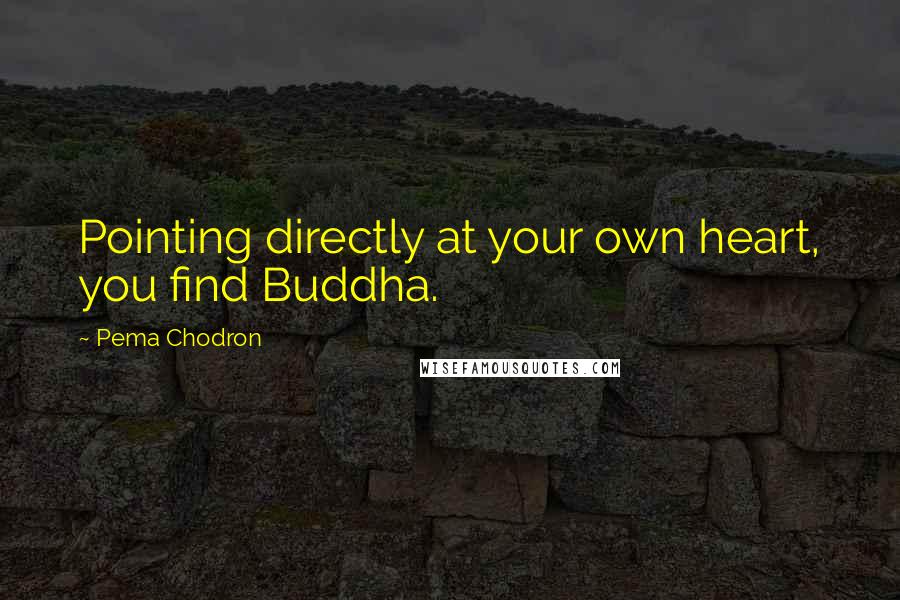 Pema Chodron Quotes: Pointing directly at your own heart, you find Buddha.