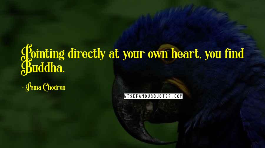 Pema Chodron Quotes: Pointing directly at your own heart, you find Buddha.