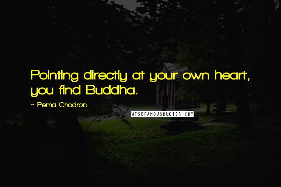 Pema Chodron Quotes: Pointing directly at your own heart, you find Buddha.