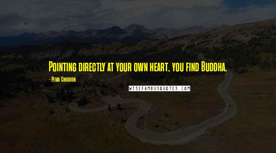 Pema Chodron Quotes: Pointing directly at your own heart, you find Buddha.