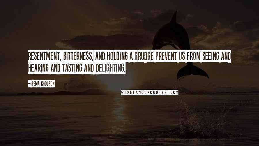 Pema Chodron Quotes: Resentment, bitterness, and holding a grudge prevent us from seeing and hearing and tasting and delighting.