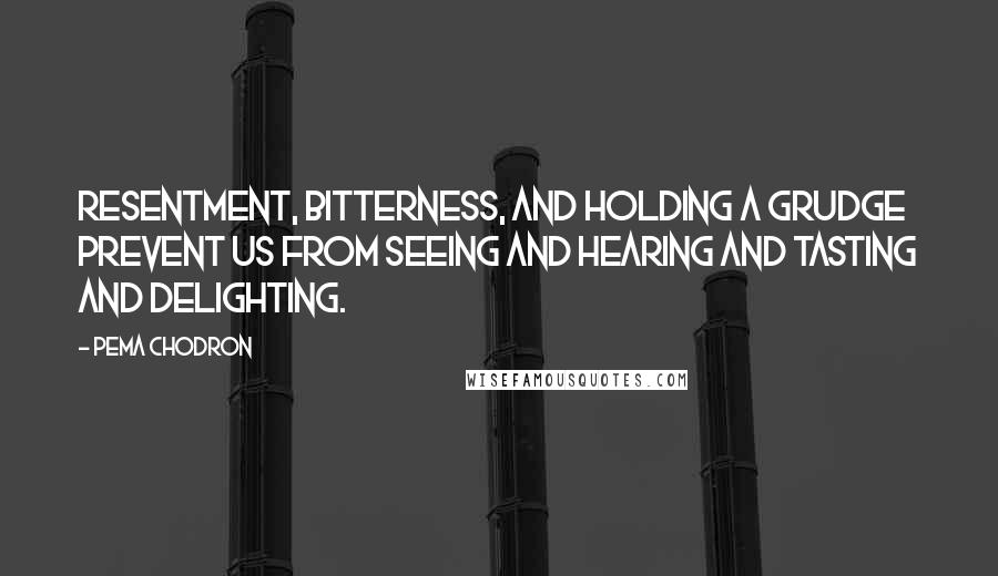 Pema Chodron Quotes: Resentment, bitterness, and holding a grudge prevent us from seeing and hearing and tasting and delighting.