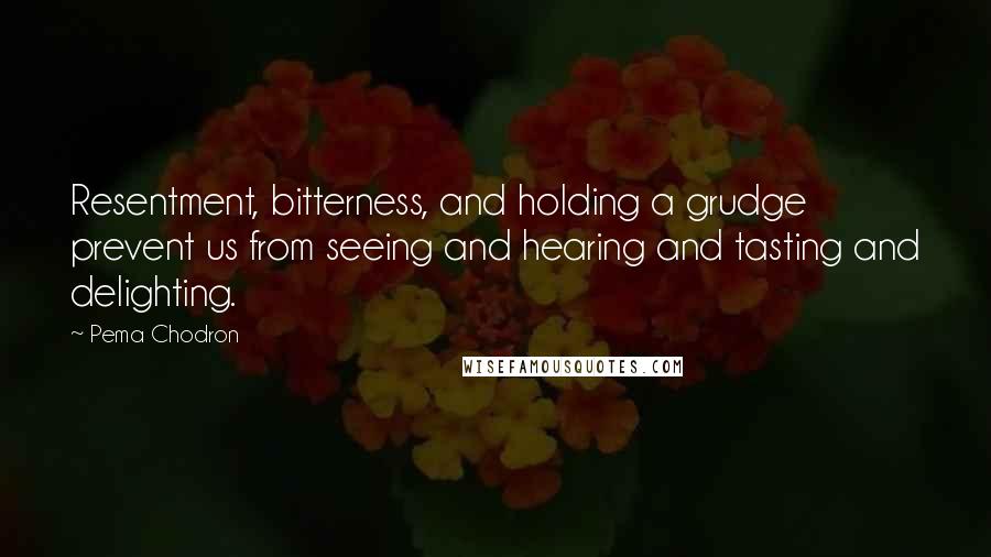 Pema Chodron Quotes: Resentment, bitterness, and holding a grudge prevent us from seeing and hearing and tasting and delighting.