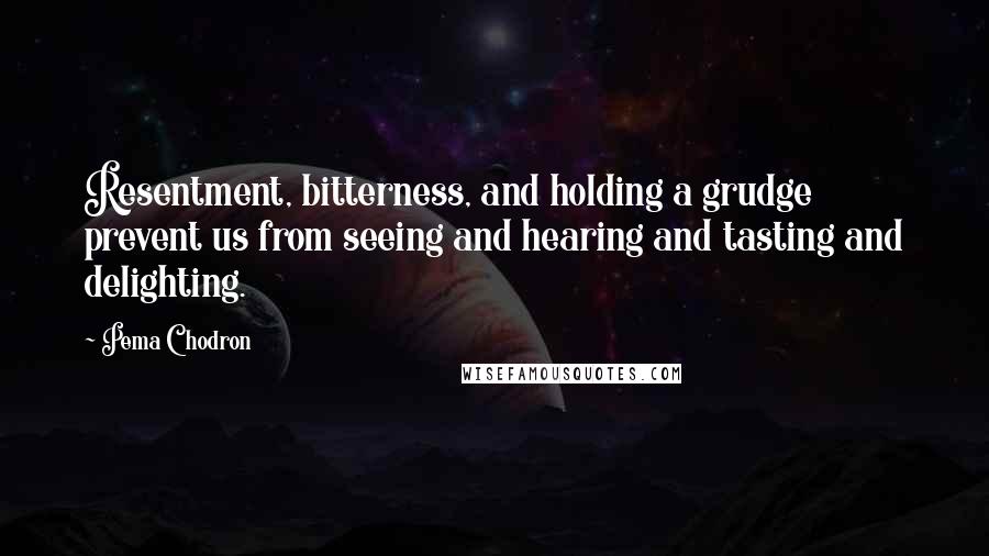 Pema Chodron Quotes: Resentment, bitterness, and holding a grudge prevent us from seeing and hearing and tasting and delighting.