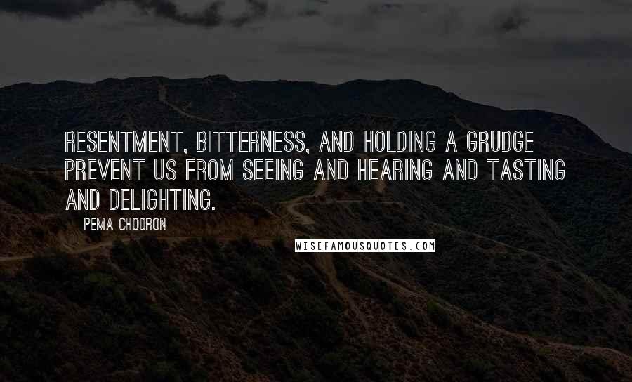 Pema Chodron Quotes: Resentment, bitterness, and holding a grudge prevent us from seeing and hearing and tasting and delighting.