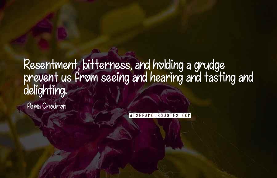 Pema Chodron Quotes: Resentment, bitterness, and holding a grudge prevent us from seeing and hearing and tasting and delighting.